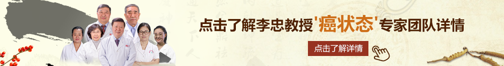 欧美插逼视频北京御方堂李忠教授“癌状态”专家团队详细信息